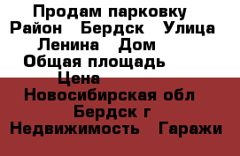 Продам парковку › Район ­ Бердск › Улица ­ Ленина › Дом ­ 13 › Общая площадь ­ 18 › Цена ­ 650 000 - Новосибирская обл., Бердск г. Недвижимость » Гаражи   